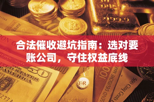 武汉合法催收避坑指南：选对要账公司，守住权益底线