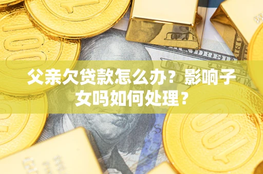 武汉父亲欠贷款怎么办？影响子女吗如何处理？