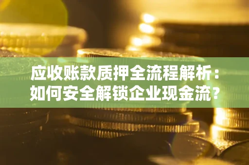 武汉应收账款质押全流程解析：如何安全解锁企业现金流？