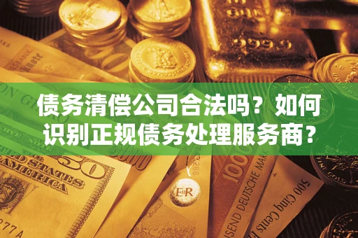 武汉债务清偿公司合法吗？如何识别正规债务处理服务商？