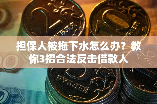 武汉担保人被拖下水怎么办？教你3招合法反击借款人