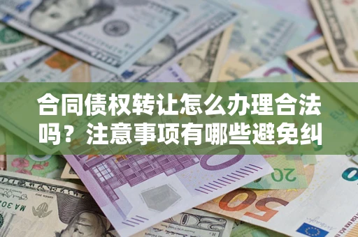武汉合同债权转让怎么办理合法吗？注意事项有哪些避免纠纷？