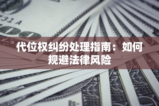 武汉代位权纠纷处理指南:如何规避法律风险 武汉代位权纠纷处理指南:如何规避法律风险