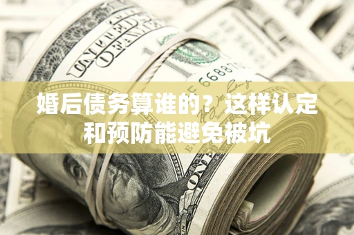 武汉婚后债务算谁的？这样认定和预防能避免被坑