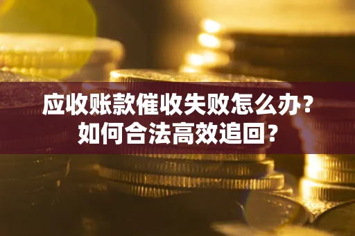 武汉应收账款催收失败怎么办？如何合法高效追回？