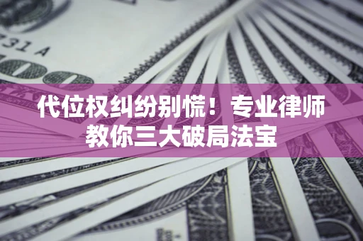 武汉代位权纠纷别慌！专业律师教你三大破局法宝