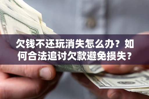 武汉欠钱不还玩消失怎么办?如何合法追讨欠款避免损失? 武汉欠钱不还玩消失怎么办?如何合法追讨欠款避免损失?