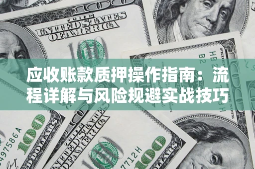武汉应收账款质押操作指南:流程详解与风险规避实战技巧 武汉应收账款质押操作指南:流程详解与风险规避实战技巧