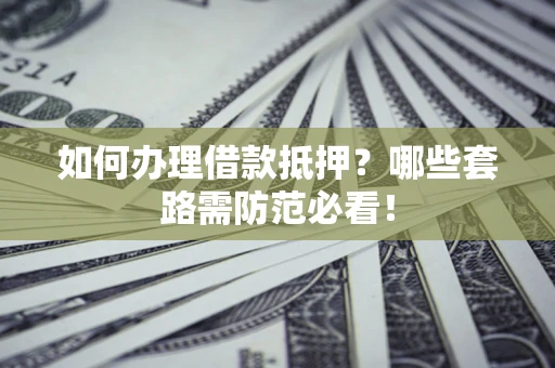 武汉如何办理借款抵押？哪些套路需防范必看！