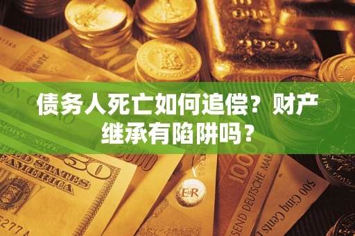 武汉债务人死亡如何追偿？财产继承有陷阱吗？