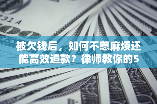武汉被欠钱后，如何不惹麻烦还能高效追款？律师教你的5步合法讨债法