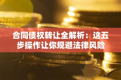 武汉合同债权转让全解析：这五步操作让你规避法律风险