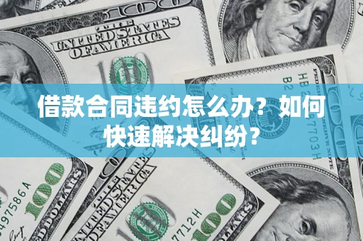 武汉借款合同违约怎么办？如何快速解决纠纷？