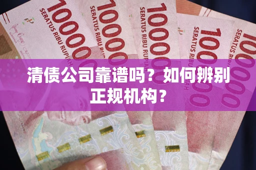 武汉清债公司靠谱吗？如何辨别正规机构？