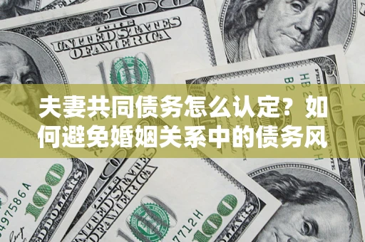 武汉夫妻共同债务怎么认定？如何避免婚姻关系中的债务风险？