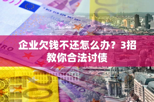 武汉企业欠钱不还怎么办？3招教你合法讨债