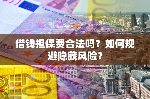 武汉借钱担保费合法吗？如何规避隐藏风险？