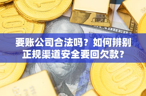 武汉要账公司合法吗？如何辨别正规渠道安全要回欠款？
