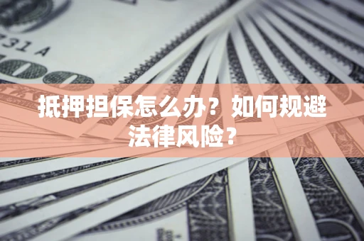 武汉抵押担保怎么办？如何规避法律风险？
