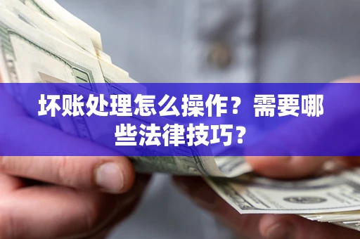 武汉坏账处理怎么操作？需要哪些法律技巧？