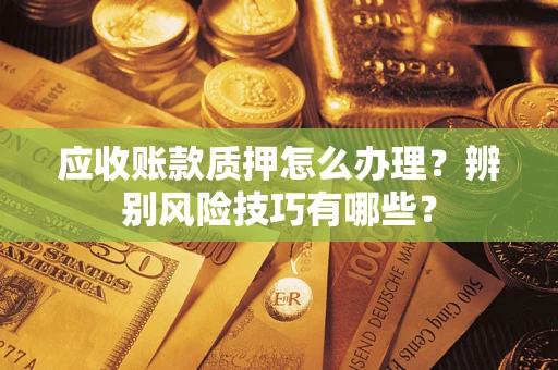 武汉应收账款质押怎么办理？辨别风险技巧有哪些？