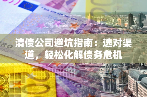 武汉清债公司避坑指南：选对渠道，轻松化解债务危机