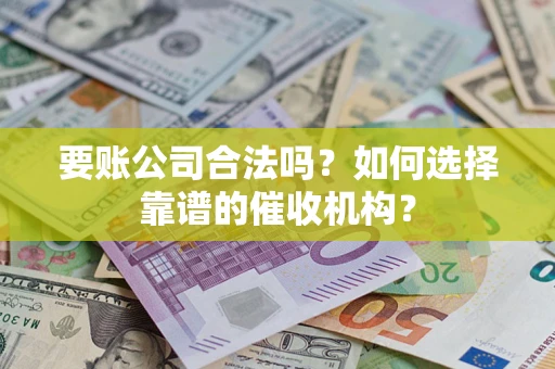 武汉要账公司合法吗？如何选择靠谱的催收机构？