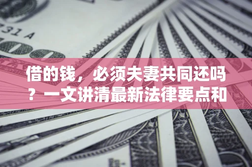 武汉借的钱，必须夫妻共同还吗？一文讲清最新法律要点和避坑指南