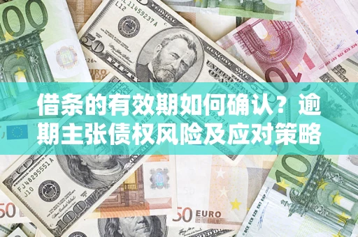 武汉借条的有效期如何确认？逾期主张债权风险及应对策略？
