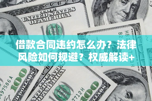 武汉借款合同违约怎么办?法律风险如何规避?权威解读+实用指南 武汉借款合同违约怎么办?法律风险如何规避?权威解读+实用指南