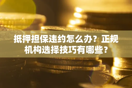 武汉抵押担保违约怎么办？正规机构选择技巧有哪些？