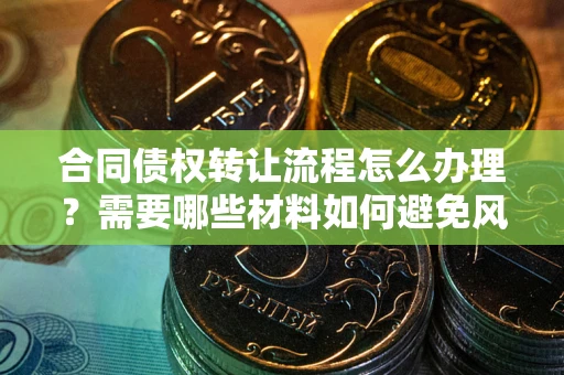 武汉合同债权转让流程怎么办理？需要哪些材料如何避免风险？