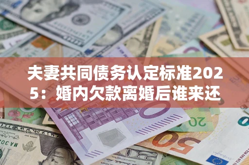 武汉夫妻共同债务认定标准2025:婚内欠款离婚后谁来还? 武汉夫妻共同债务认定标准2025:婚内欠款离婚后谁来还?