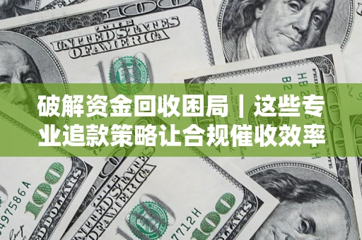 武汉破解资金回收困局｜这些专业追款策略让合规催收效率翻倍