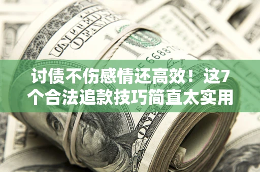 武汉讨债不伤感情还高效！这7个合法追款技巧简直太实用