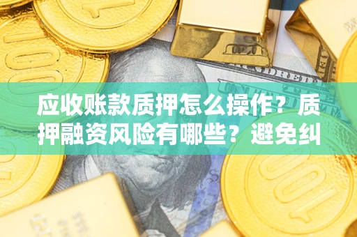 武汉应收账款质押怎么操作？质押融资风险有哪些？避免纠纷高效融资技巧
