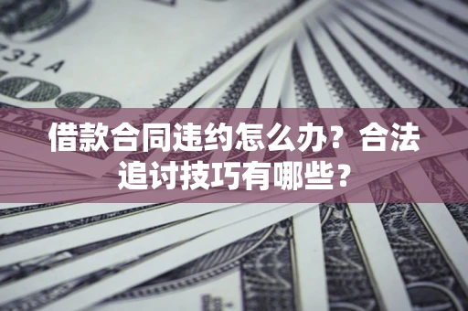 武汉借款合同违约怎么办？合法追讨技巧有哪些？