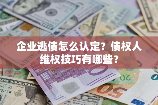 武汉企业逃债怎么认定？债权人维权技巧有哪些？