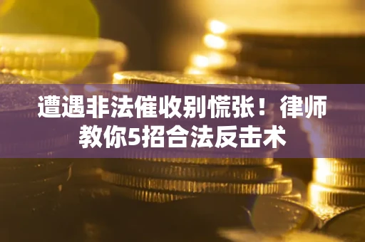 武汉遭遇非法催收别慌张！律师教你5招合法反击术