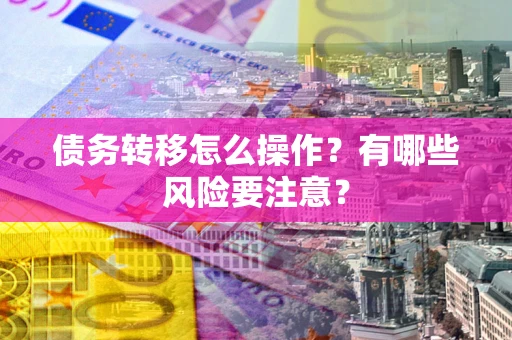武汉债务转移怎么操作？有哪些风险要注意？