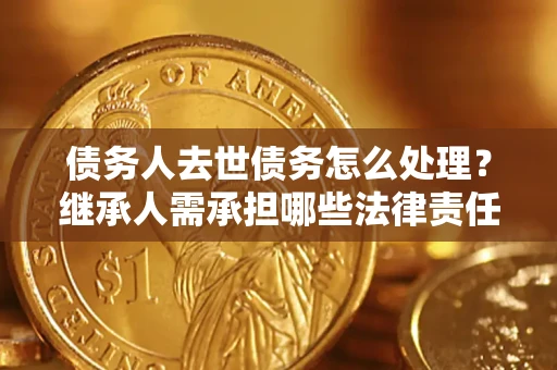 武汉债务人去世债务怎么处理？继承人需承担哪些法律责任？