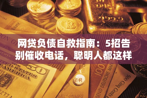 武汉网贷负债自救指南：5招告别催收电话，聪明人都这样做