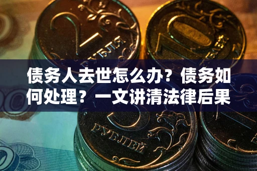 武汉债务人去世怎么办？债务如何处理？一文讲清法律后果