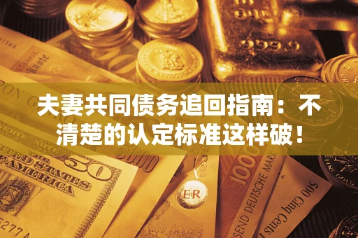武汉夫妻共同债务追回指南：不清楚的认定标准这样破！