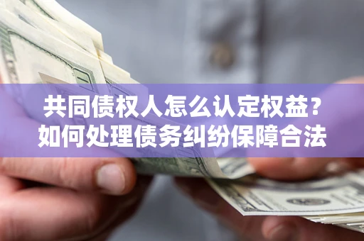 武汉共同债权人怎么认定权益？如何处理债务纠纷保障合法权益？