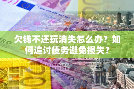 武汉欠钱不还玩消失怎么办？如何追讨债务避免损失？