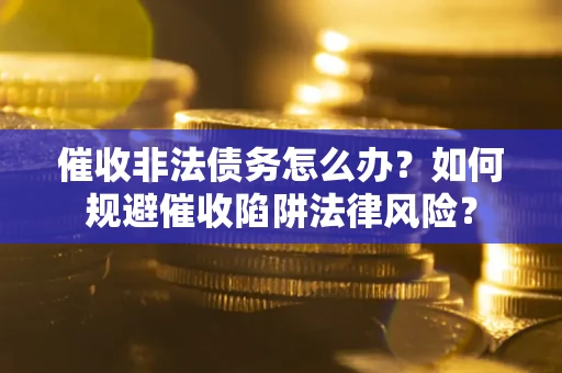 武汉催收非法债务怎么办？如何规避催收陷阱法律风险？