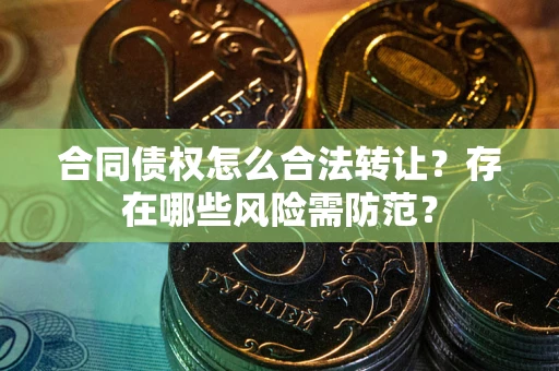 武汉合同债权怎么合法转让？存在哪些风险需防范？