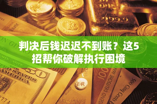 武汉判决后钱迟迟不到账？这5招帮你破解执行困境