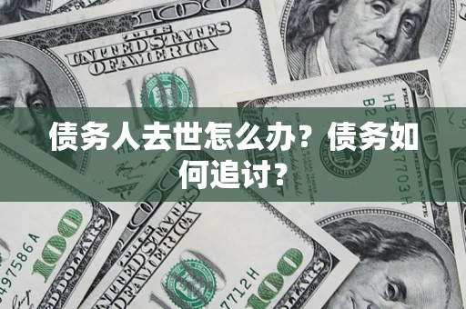 武汉债务人去世怎么办？债务如何追讨？